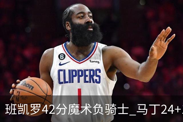 班凯罗42分魔术负骑士 马丁24+12热火力克猛龙
